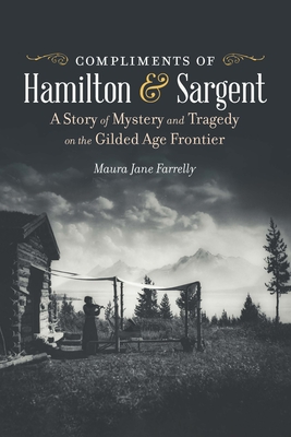 Compliments of Hamilton and Sargent: A Story of Mystery and Tragedy on the Gilded Age Frontier - Maura Jane Farrelly