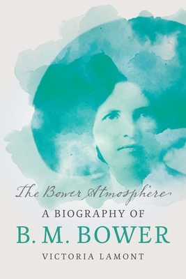 The Bower Atmosphere: A Biography of B. M. Bower - Victoria Lamont
