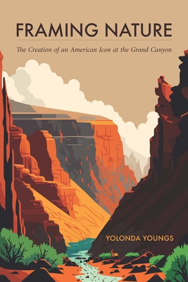Framing Nature: The Creation of an American Icon at the Grand Canyon - Yolonda Youngs