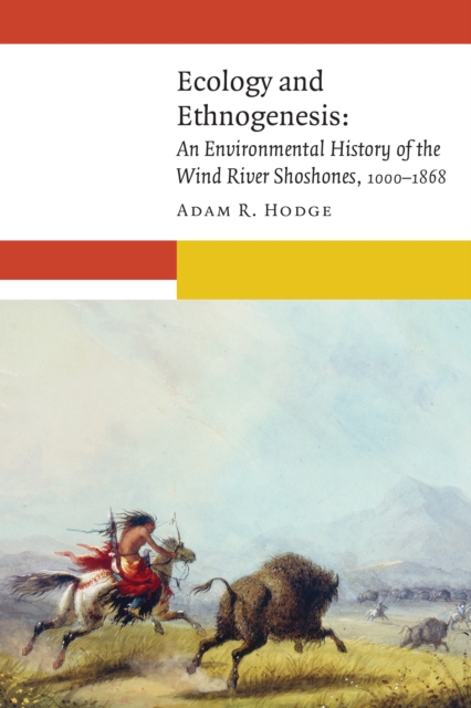 Ecology and Ethnogenesis: An Environmental History of the Wind River Shoshones, 1000-1868 - Adam R. Hodge