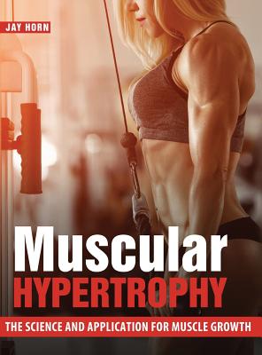 Muscular Hypertrophy: The Science and Application for Muscle Growth - Jay Horn