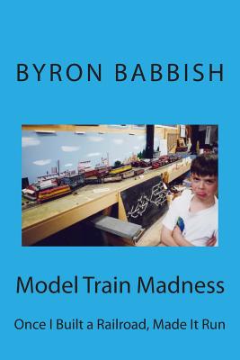 Coperta cărții 'Model Train Madness: Once I Built a Railroad, Made It Run - Byron Babbish'