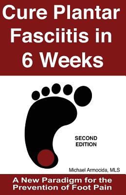 Cure Plantar Fasciitis in 6 Weeks: A New Paradigm for the Prevention of Foot Pain - Michael Armocida Mls