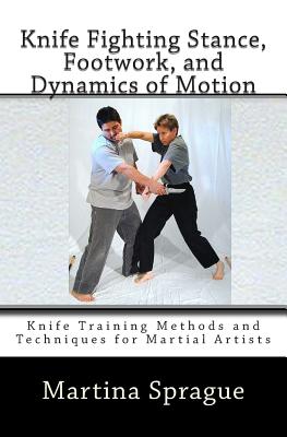 Knife Fighting Stance, Footwork, and Dynamics of Motion: Knife Training Methods and Techniques for Martial Artists - Martina Sprague