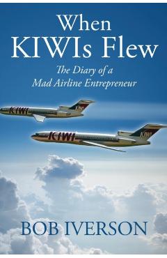 When KIWIs Flew: The Diary of a Mad Airline Entrepreneur - Bob Iverson