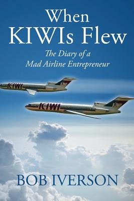 When KIWIs Flew: The Diary of a Mad Airline Entrepreneur - Bob Iverson