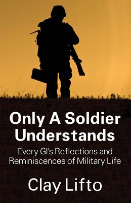 Only a Soldier Understands: Every GI's Reflections and Reminiscences of Military Life - Clay Lifto