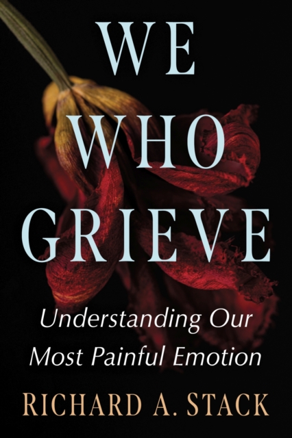 We Who Grieve: Understanding Our Most Painful Emotion - Richard A. Stack