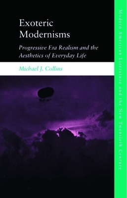 Exoteric Modernisms: Progressive Era Realism and the Aesthetics of Everyday Life - Michael J. Collins