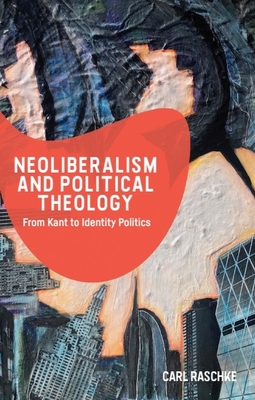 Coperta cărții 'Neoliberalism and Political Theology: From Kant to Identity Politics - Carl Raschke'