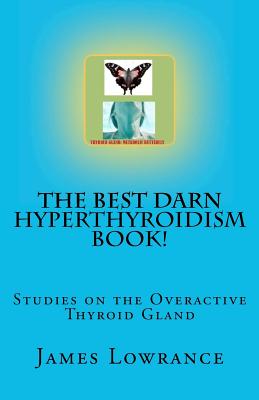 The Best Darn Hyperthyroidism Book!: Studies on the Overactive Thyroid Gland - James M. Lowrance
