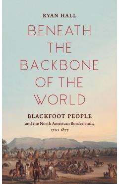Poza produsului Beneath the Backbone of the World: Blackfoot People and the North American Borderlands, 1720-1877 - Ryan Hall