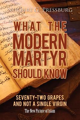 What the Modern Martyr Should Know: Seventy-Two Grapes and Not a Single Virgin: The New Picture of Islam - Norbert G. Pressburg