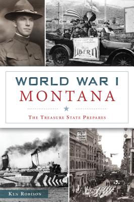 World War I Montana: The Treasure State Prepares - Ken Robison