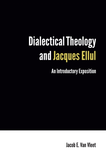 Dialectical Theology and Jacques Ellul: An Introductory Exposition - Jacob E. Van Vleet