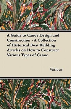 A Guide to Canoe Design and Construction - A Collection of Historical Boat Building Articles on How to Construct Various Types of Canoe - Various
