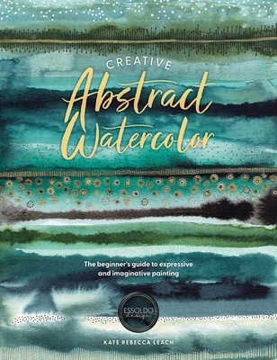 Creative Abstract Watercolor: The Beginner's Guide to Expressive and Imaginative Painting - Kate Rebecca Leach