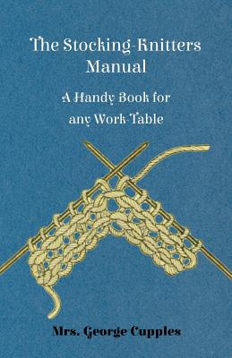 The Stocking-Knitters Manual - A Handy Book for Any Work-Table - George Cupples