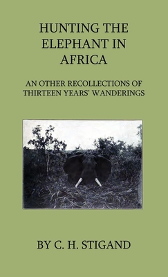 Hunting the Elephant in Africa and Other Recollections of Thirteen Years' Wanderings - C. H. Stigand