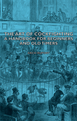 The Art of Cockfighting: A Handbook for Beginners and Old Timers: A Handbook for Beginners and Old Timers - Arch Ruport