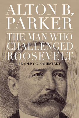 Alton B. Parker: The Man Who Challenged Roosevelt - Bradley C. Nahrstadt