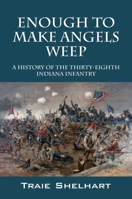 Enough to Make Angels Weep: A History of the Thirty-Eighth Indiana Infantry - Traie Shelhart
