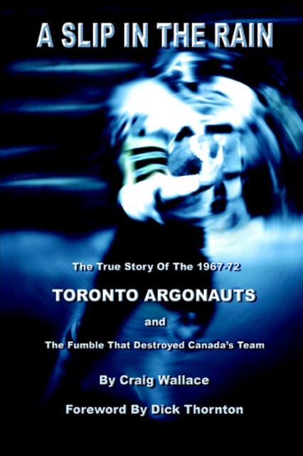 A Slip in the Rain, the True Story of the 1967-72 Toronto Argonauts and the Fumble That Killed Canada's Team - Craig Wallace