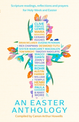 An Easter Anthology: Scripture Readings, Reflections and Prayers for Holy Week and Easter - Arthur Howells