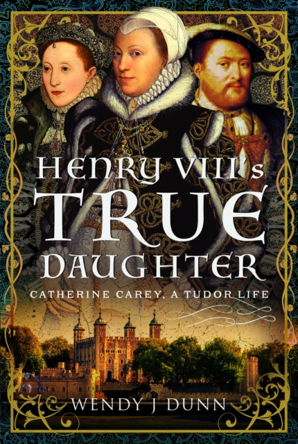 Henry VIII's True Daughter: Catherine Carey, a Tudor Life - Wendy J. Dunn