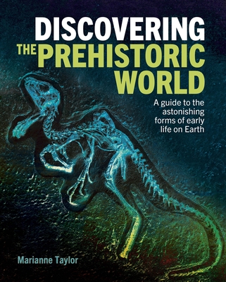 Discovering the Prehistoric World: A Guide to the Astonishing Forms of Early Life on Earth - Marianne Taylor