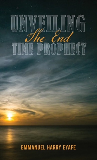 Unveiling the End Time Prophecy - Emmanuel Harry Eyafe
