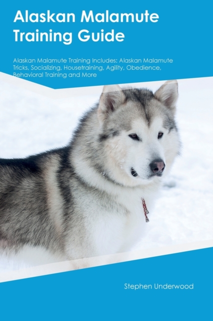 Alaskan Malamute Training Guide Alaskan Malamute Training Includes: Alaskan Malamute Tricks, Socializing, Housetraining, Agility, Obedience, Behaviora - Stephen Underwood