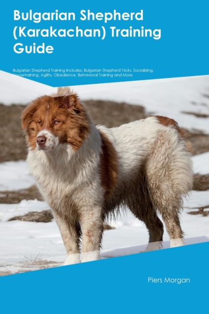 Bulgarian Shepherd (Karakachan) Training Guide Bulgarian Shepherd Training Includes: Bulgarian Shepherd Tricks, Socializing, Housetraining, Agility, O - Piers Morgan