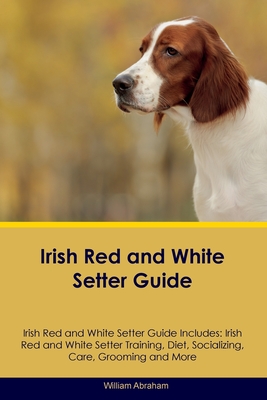 Irish Red and White Setter Guide Irish Red and White Setter Guide Includes: Irish Red and White Setter Training, Diet, Socializing, Care, Grooming, Br - William Abraham