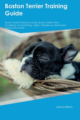 Boston Terrier Training Guide Boston Terrier Training Includes: Boston Terrier Tricks, Socializing, Housetraining, Agility, Obedience, Behavioral Trai - Joshua Ellison