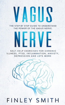 Vagus Nerve: The Step By Step Guide To Understand The Power Of The Vagus Nerve. Self-Help Exercises For Chronic Illness, PTSD, Infl - Finley Smith