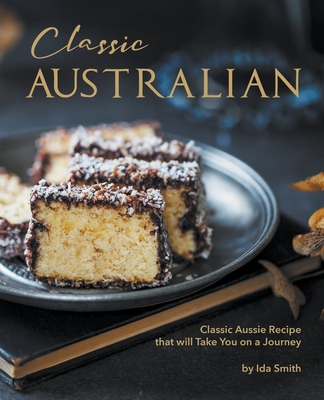 Classic Australian Recipes that will Make You Visit: Classic Aussie Recipes that will Take You on a Journey - Ida Smith