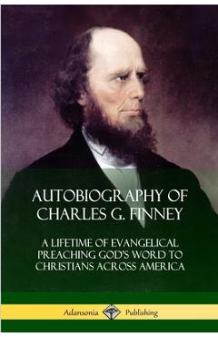 Autobiography of Charles G. Finney: A Lifetime of Evangelical Preaching God's Word to Christians Across America - Charles G. Finney