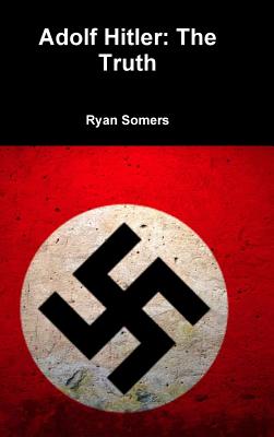 Adolf Hitler: The Truth - Ryan Somers