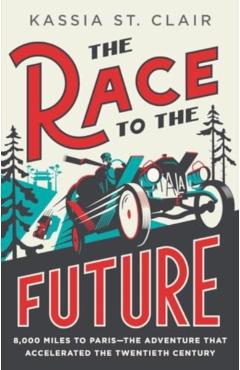 The Race to the Future: 8,000 Miles to Paris--The Adventure That Accelerated the Twentieth Century - Kassia St Clair