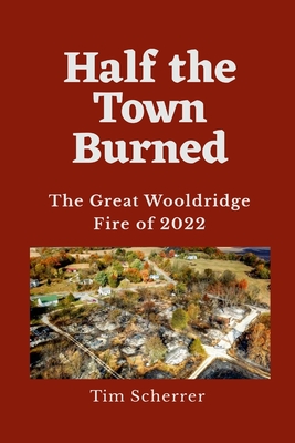 Half the Town Burned: The Great Wooldridge Fire of 2022 - Tim Scherrer
