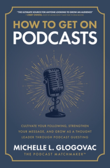 How to Get on Podcasts: Cultivate Your Following, Strengthen Your Message, and Grow as a Thought Leader Through Podcast Guesting - Michelle Glogovac