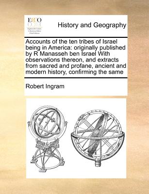 Accounts of the ten tribes of Israel being in America: originally published by R Manasseh ben Israel With observations thereon, and extracts from sacr - Robert Ingram