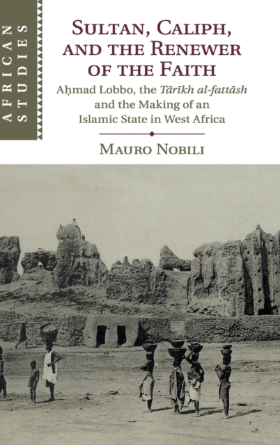 Sultan, Caliph, and the Renewer of the Faith: Aḥmad Lobbo, the Tārīkh Al-Fattāsh and the Making of an Islamic State in West Afric - Mauro Nobili