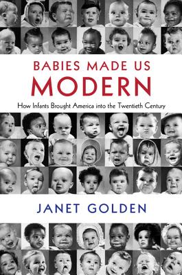 Babies Made Us Modern: How Infants Brought America Into the Twentieth Century - Janet Golden