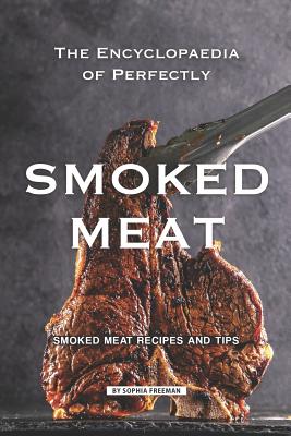 The Encyclopaedia of Perfectly Smoked Meat: Smoked Meat Recipes and Tips - Sophia Freeman