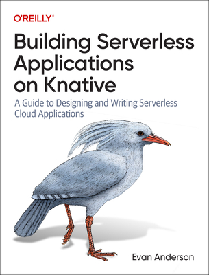 Building Serverless Applications on Knative: A Guide to Designing and Writing Serverless Cloud Applications - Evan Anderson