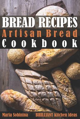 Bread Recipes: Artisan Bread Cookbook - Maria Sobinina