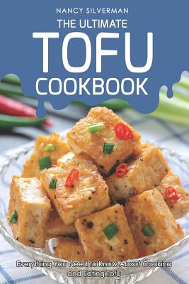 The Ultimate Tofu Cookbook: Everything You Need to Know about Cooking and Eating Tofu - Nancy Silverman