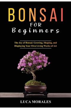 Coperta cărții 'Bonsai for Beginners: The Joy of Bonsai: Growing, Shaping, and Displaying Your Own Living Works of Art - Luca Morales'